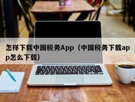 如何下载中国税务App（中国税务下载app怎么下载）