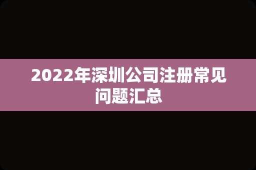 2022年深圳公司注册常见问题汇总
