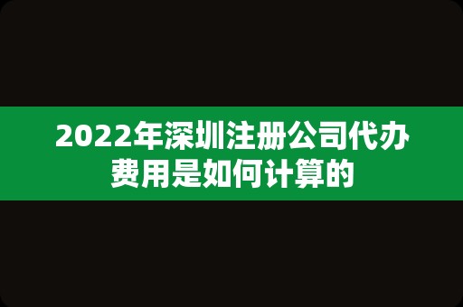 2022年深圳注册公司代办费用是如何计算的