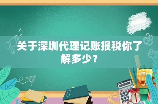 关于深圳代理记账报税你了解多少？