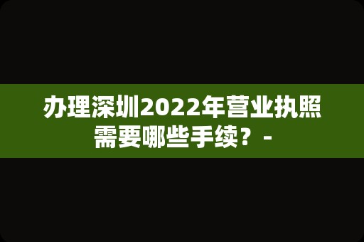 办理深圳2022年营业执照需要哪些手续？-