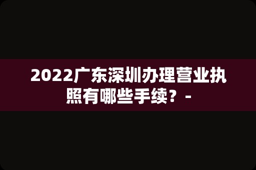2022广东深圳办理营业执照有哪些手续？-
