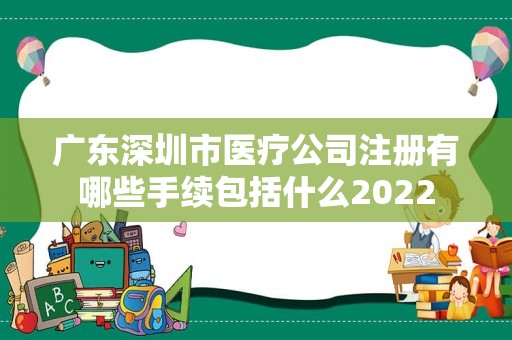 广东深圳市医疗公司注册有哪些手续包括什么2022