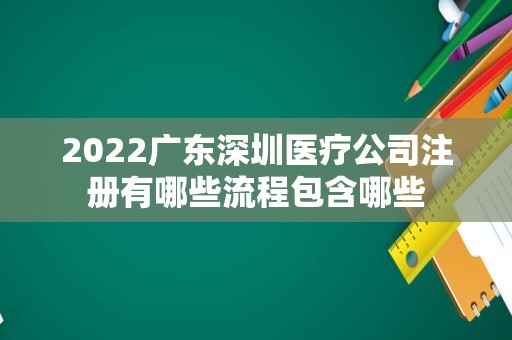 2022广东深圳医疗公司注册有哪些流程包含哪些