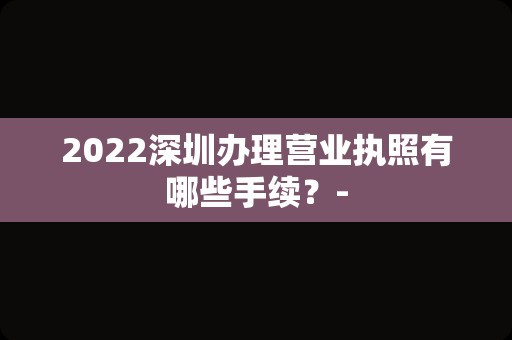 2022深圳办理营业执照有哪些手续？-
