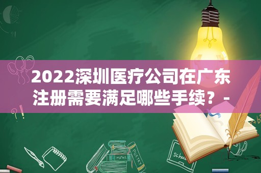 2022深圳医疗公司在广东注册需要满足哪些手续？-