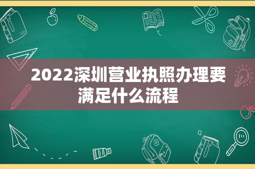 2022深圳营业执照办理要满足什么流程