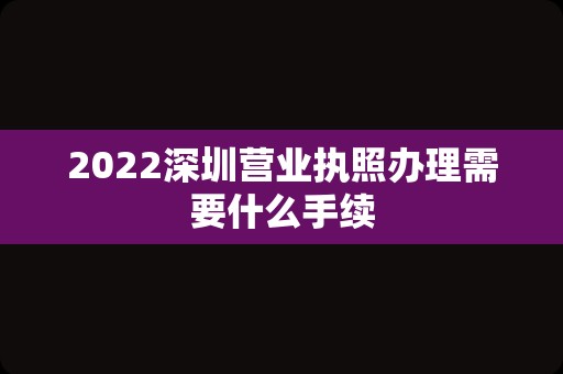 2022深圳营业执照办理需要什么手续