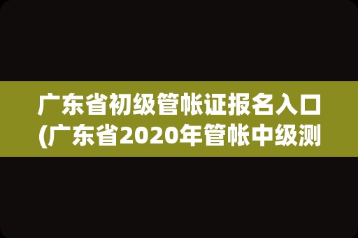 广东省初级管帐证报名入口(广东省2020年管帐中级测验时间)