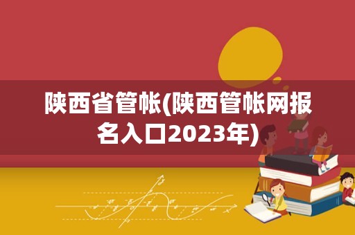 陕西省管帐(陕西管帐网报名入口2023年)