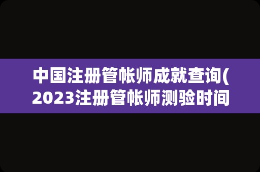 中国注册管帐师成就查询(2023注册管帐师测验时间)