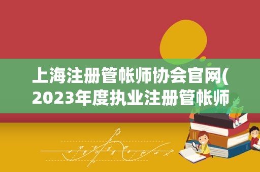 上海注册管帐师协会官网(2023年度执业注册管帐师续教育信息)