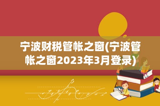 宁波财税管帐之窗(宁波管帐之窗2023年3月登录)