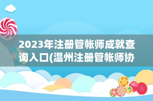 2023年注册管帐师成就查询入口(温州注册管帐师协会)