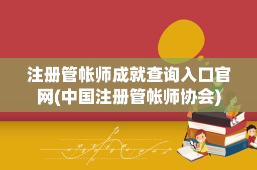 注册管帐师成就查询入口官网(中国注册管帐师协会)