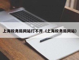 上海税务局网站打不开（上海税务局网站）