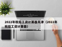 2022年税后工资计算器天津（2022年税后工资计算器）