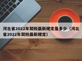 河北省2022年契税最新规定是几（河北省2022年契税最新规定）