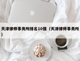 天津律师事务所排名10强（天津律师事务所）
