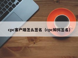 cpc客户端怎么签名（cpc若何签名）