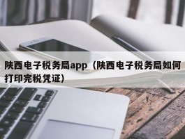 陕西电子税务局app（陕西电子税务局若何打印完税凭证）