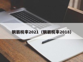 钢筋税率2021（钢筋税率2018）