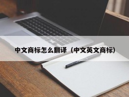 中文商标怎么翻译（中文英文商标）