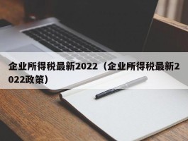 企业所得税最新2022（企业所得税最新2022政策）