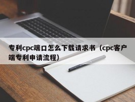 专利cpc端口怎么下载恳求书（cpc客户端专利申请流程）